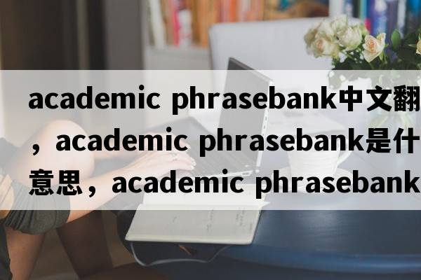 academic phrasebank中文翻译，academic phrasebank是什么意思，academic phrasebank发音、用法及例句