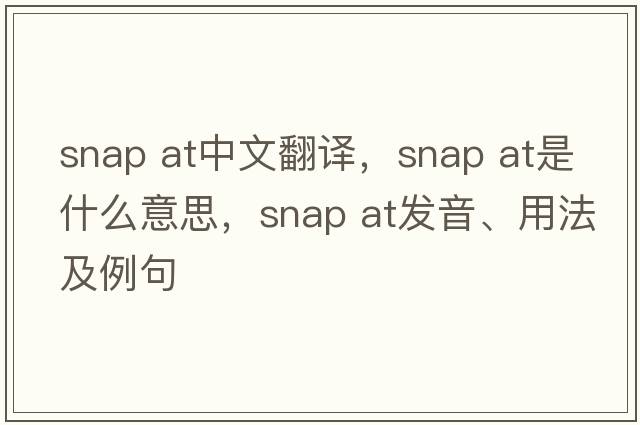 snap at中文翻译，snap at是什么意思，snap at发音、用法及例句