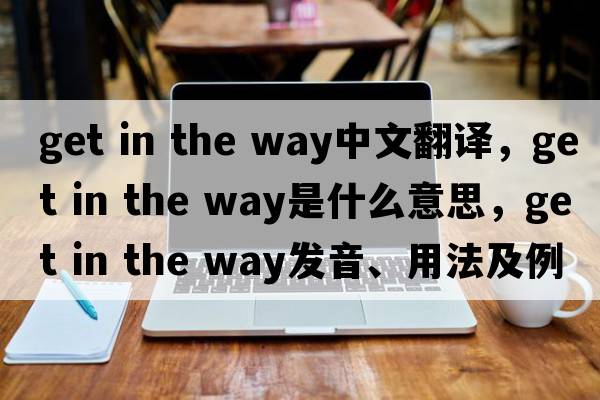 get in the way中文翻译，get in the way是什么意思，get in the way发音、用法及例句