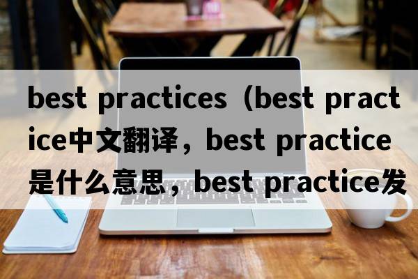 best practices（best practice中文翻译，best practice是什么意思，best practice发音、用法及例句）