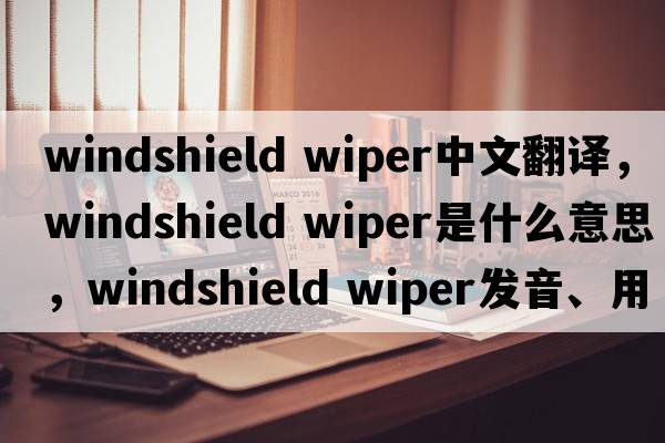 windshield wiper中文翻译，windshield wiper是什么意思，windshield wiper发音、用法及例句