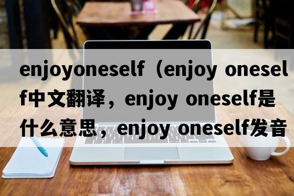 enjoyoneself（enjoy oneself中文翻译，enjoy oneself是什么意思，enjoy oneself发音、用法及例句）