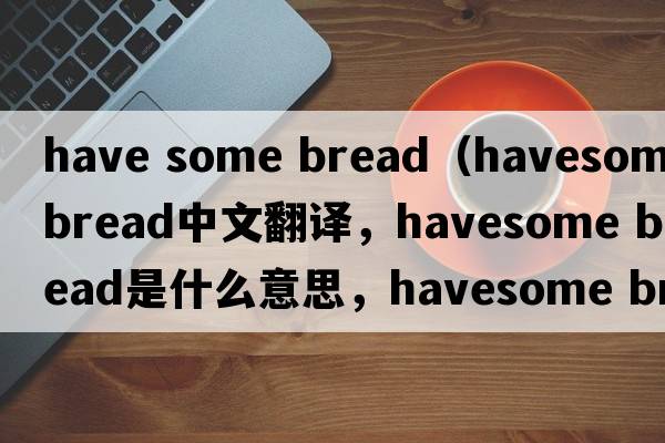 have some bread（havesome bread中文翻译，havesome bread是什么意思，havesome bread发音、用法及例句）