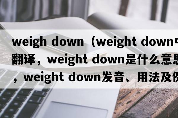 weigh down（weight down中文翻译，weight down是什么意思，weight down发音、用法及例句）