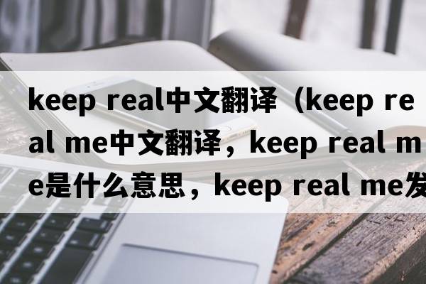 keep real中文翻译（keep real me中文翻译，keep real me是什么意思，keep real me发音、用法及例句）