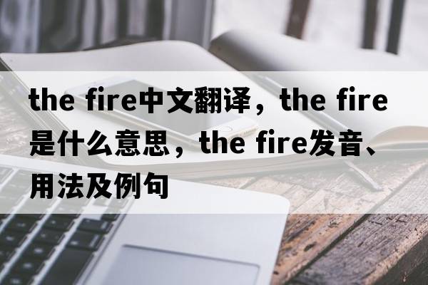 the fire中文翻译，the fire是什么意思，the fire发音、用法及例句