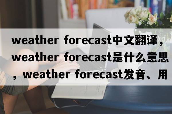 weather forecast中文翻译，weather forecast是什么意思，weather forecast发音、用法及例句