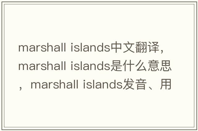 marshall islands中文翻译，marshall islands是什么意思，marshall islands发音、用法及例句
