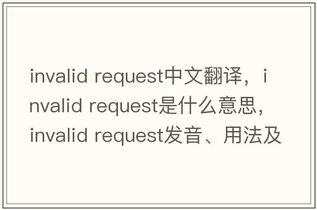 invalid request中文翻译，invalid request是什么意思，invalid request发音、用法及例句