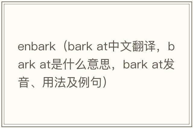 enbark（bark at中文翻译，bark at是什么意思，bark at发音、用法及例句）