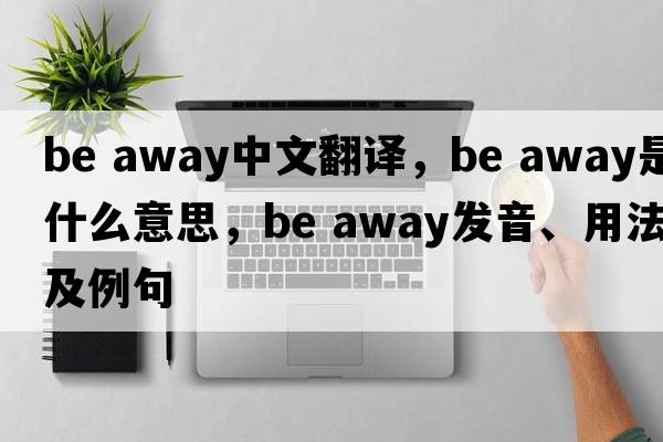 be away中文翻译，be away是什么意思，be away发音、用法及例句