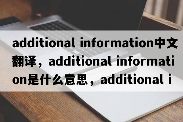additional information中文翻译，additional information是什么意思，additional information发音、用法及例句