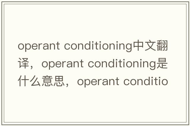 operant conditioning中文翻译，operant conditioning是什么意思，operant conditioning发音、用法及例句
