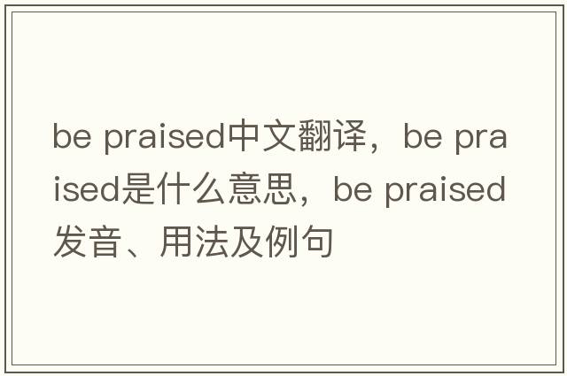 be praised中文翻译，be praised是什么意思，be praised发音、用法及例句