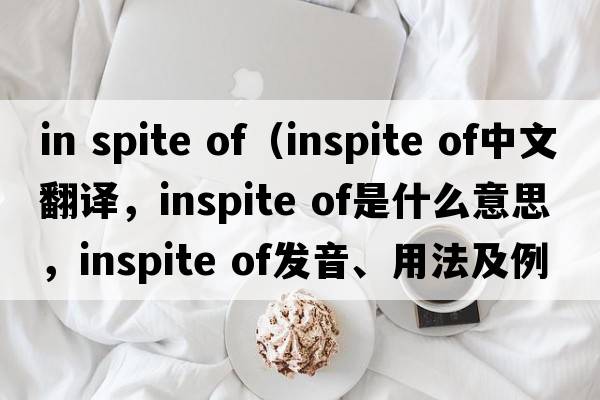 in spite of（inspite of中文翻译，inspite of是什么意思，inspite of发音、用法及例句）