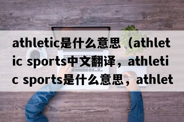 athletic是什么意思（athletic sports中文翻译，athletic sports是什么意思，athletic sports发音、用法及例句）