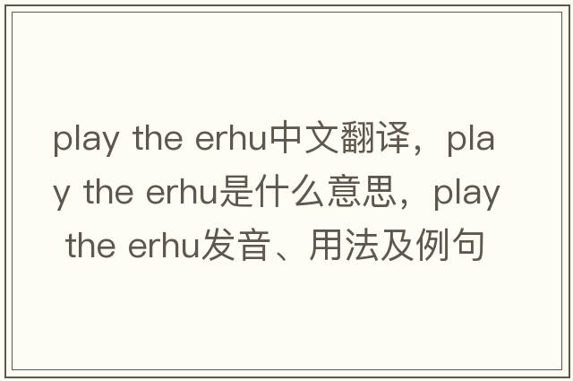 play the erhu中文翻译，play the erhu是什么意思，play the erhu发音、用法及例句