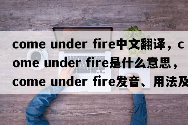 come under fire中文翻译，come under fire是什么意思，come under fire发音、用法及例句