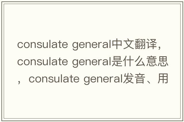 consulate general中文翻译，consulate general是什么意思，consulate general发音、用法及例句