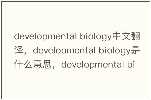 developmental biology中文翻译，developmental biology是什么意思，developmental biology发音、用法及例句