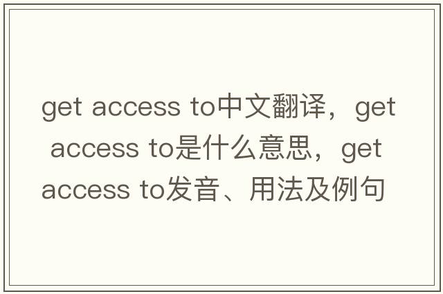 get access to中文翻译，get access to是什么意思，get access to发音、用法及例句
