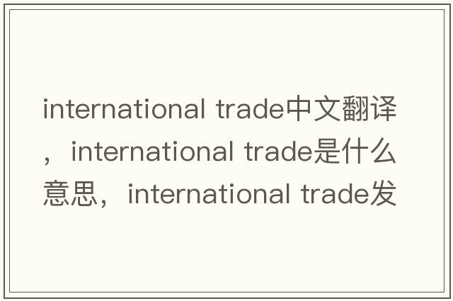 international trade中文翻译，international trade是什么意思，international trade发音、用法及例句
