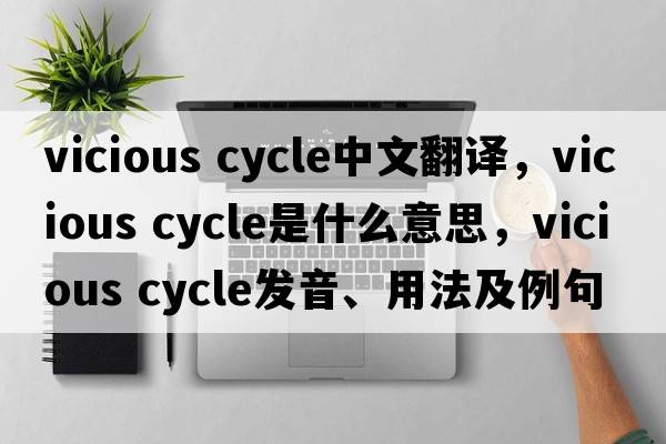 vicious cycle中文翻译，vicious cycle是什么意思，vicious cycle发音、用法及例句
