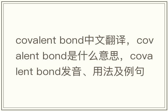 covalent bond中文翻译，covalent bond是什么意思，covalent bond发音、用法及例句