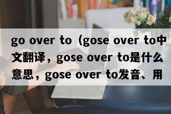 go over to（gose over to中文翻译，gose over to是什么意思，gose over to发音、用法及例句）