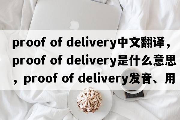 proof of delivery中文翻译，proof of delivery是什么意思，proof of delivery发音、用法及例句
