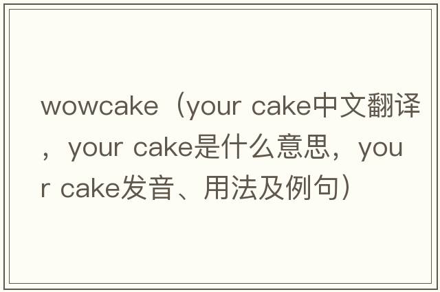 wowcake（your cake中文翻译，your cake是什么意思，your cake发音、用法及例句）