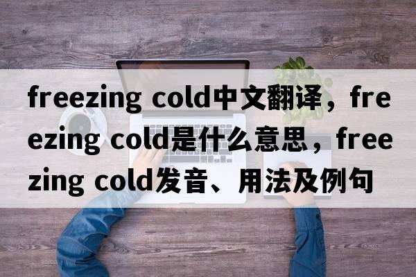 freezing cold中文翻译，freezing cold是什么意思，freezing cold发音、用法及例句