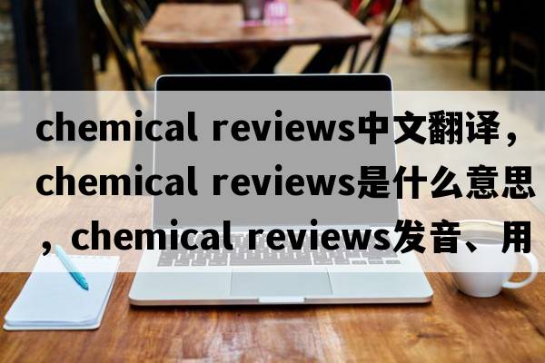 chemical reviews中文翻译，chemical reviews是什么意思，chemical reviews发音、用法及例句