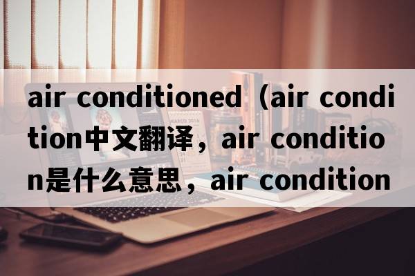 air conditioned（air condition中文翻译，air condition是什么意思，air condition发音、用法及例句）
