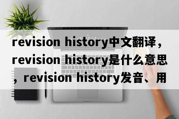 revision history中文翻译，revision history是什么意思，revision history发音、用法及例句