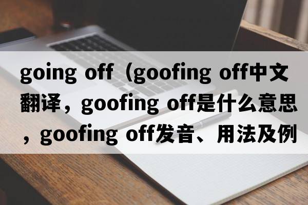 going off（goofing off中文翻译，goofing off是什么意思，goofing off发音、用法及例句）