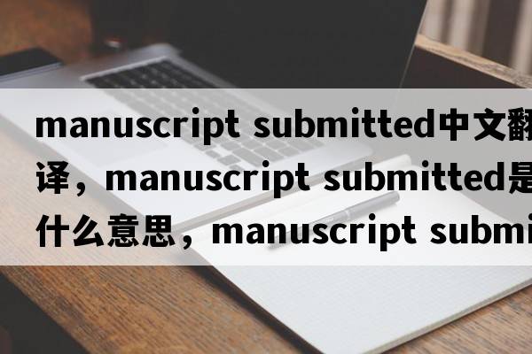 manuscript submitted中文翻译，manuscript submitted是什么意思，manuscript submitted发音、用法及例句