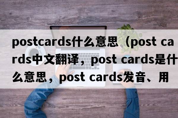 postcards什么意思（post cards中文翻译，post cards是什么意思，post cards发音、用法及例句）