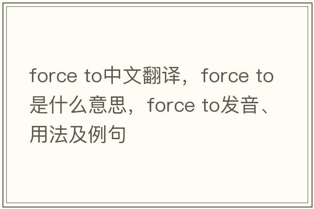 force to中文翻译，force to是什么意思，force to发音、用法及例句
