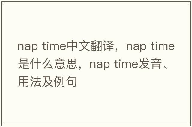 nap time中文翻译，nap time是什么意思，nap time发音、用法及例句