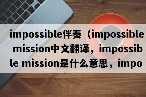 impossible伴奏（impossible mission中文翻译，impossible mission是什么意思，impossible mission发音、用法及例句）