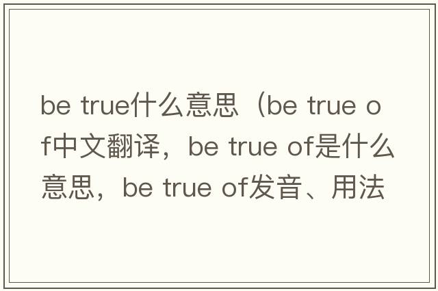 be true什么意思（be true of中文翻译，be true of是什么意思，be true of发音、用法及例句）