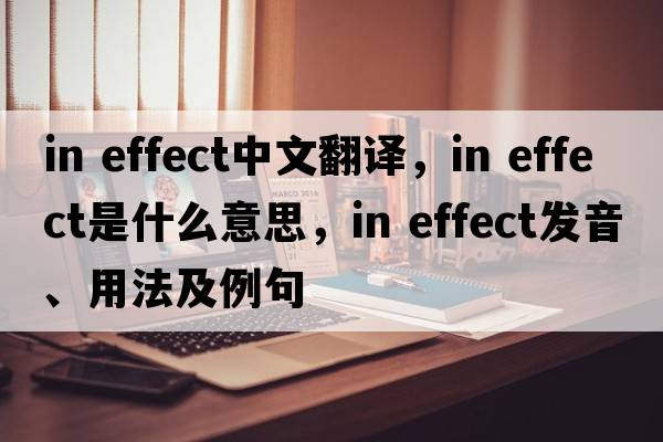 in effect中文翻译，in effect是什么意思，in effect发音、用法及例句