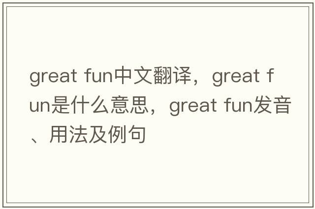 great fun中文翻译，great fun是什么意思，great fun发音、用法及例句