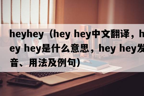 heyhey（hey hey中文翻译，hey hey是什么意思，hey hey发音、用法及例句）