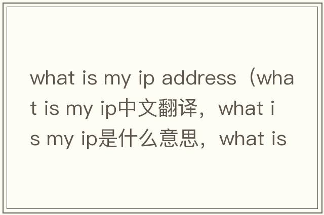 what is my ip address（what is my ip中文翻译，what is my ip是什么意思，what is my ip发音、用法及例句）