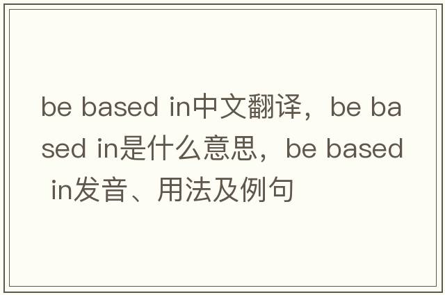 be based in中文翻译，be based in是什么意思，be based in发音、用法及例句