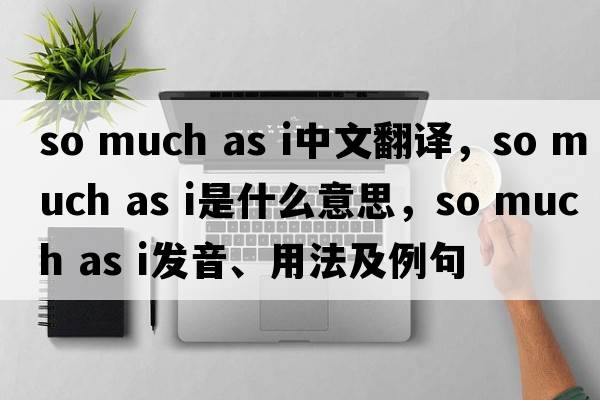 so much as i中文翻译，so much as i是什么意思，so much as i发音、用法及例句