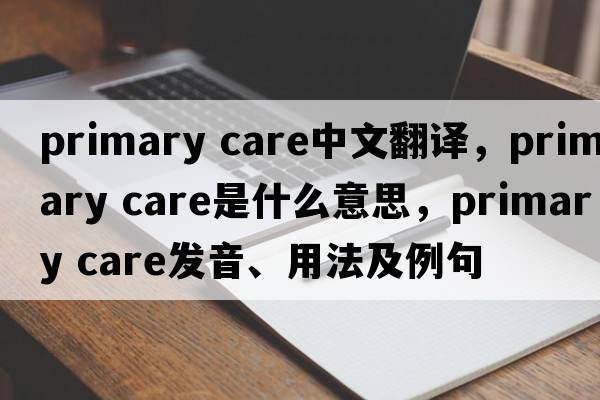 primary care中文翻译，primary care是什么意思，primary care发音、用法及例句