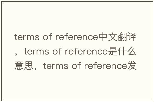 terms of reference中文翻译，terms of reference是什么意思，terms of reference发音、用法及例句